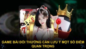 Game bài đổi thưởng cần lưu ý một số điểm quan trọng